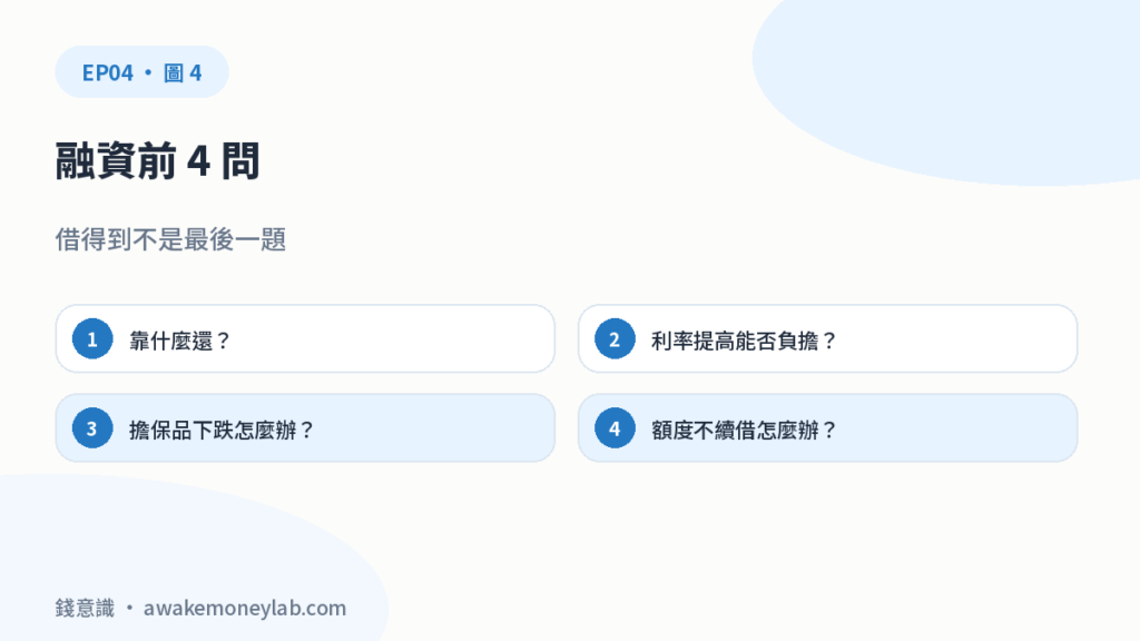 融資前 4 問。借得到不是最後一題。靠什麼還？；利率提高能否負擔？；擔保品下跌怎麼辦？；額度不續借怎麼辦？